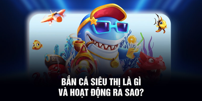 Bắn cá siêu thị là gì và hoạt động ra sao?