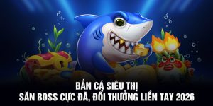 Bắn Cá Siêu Thị - Săn Boss Cực Đã, Đổi Thưởng Liền Tay 2026